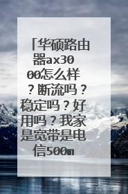 华硕路由器ax3000怎么样？断流吗？稳定吗？好用吗？我家是宽带是电信500mbps