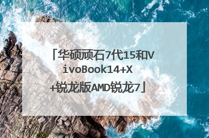 华硕顽石7代15和VivoBook14+X+锐龙版AMD锐龙7