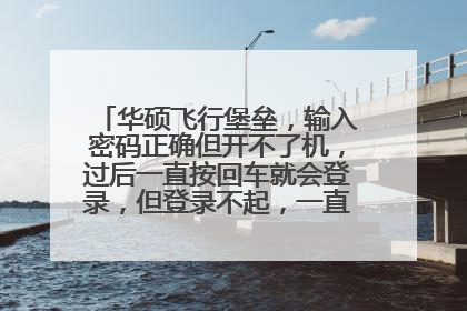 华硕飞行堡垒,输入密码正确但开不了机,过后一直按回车就会登录,但登录不起,一直开不了机。