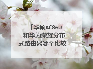 华硕AC86U 和华为荣耀分布式路由器哪个比较好？从性能价格方面综合考虑！