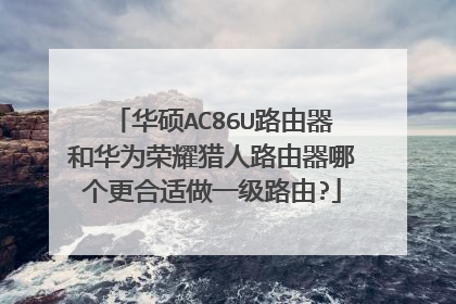 华硕AC86U路由器和华为荣耀猎人路由器哪个更合适做一级路由?