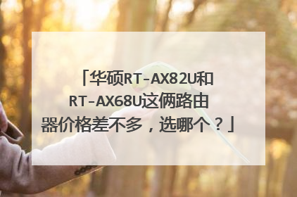 华硕RT-AX82U和RT-AX68U这俩路由器价格差不多,选哪个?