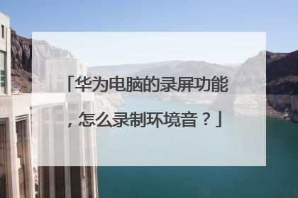 华为电脑的录屏功能,怎么录制环境音?