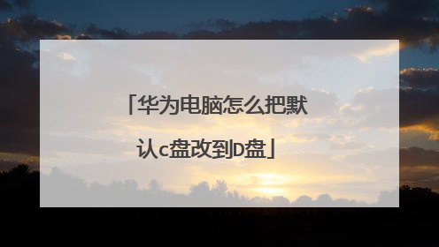 华为电脑怎么把默认c盘改到D盘