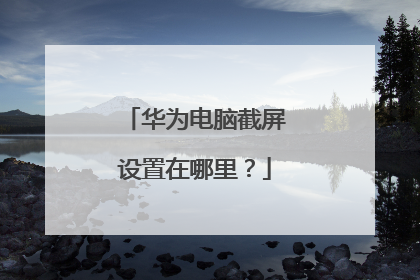 华为电脑截屏设置在哪里?