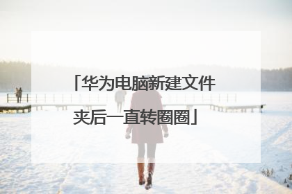 华为电脑新建文件夹后一直转圈圈