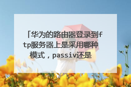 华为的路由器登录到ftp服务器上是采用哪种模式,passiv还是port模式?