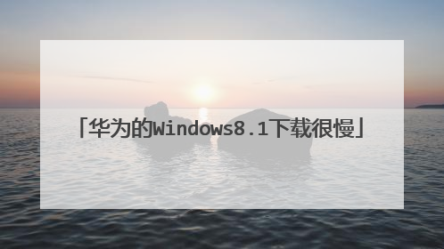 华为的Windows8.1下载很慢