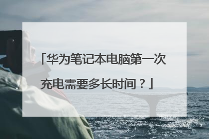 华为笔记本电脑第一次充电需要多长时间?