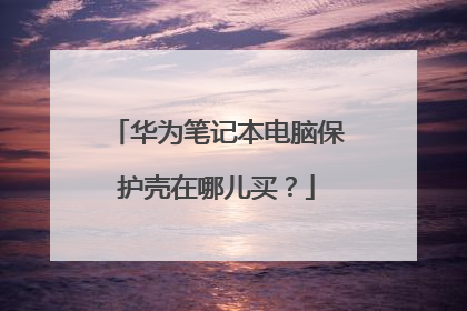 华为笔记本电脑保护壳在哪儿买?