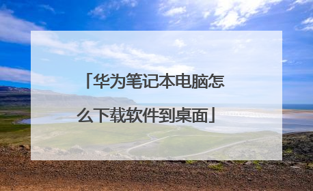 华为笔记本电脑怎么下载软件到桌面