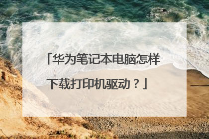 华为笔记本电脑怎样下载打印机驱动?