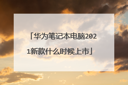华为笔记本电脑2021新款什么时候上市