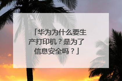 华为为什么要生产打印机?是为了信息安全吗?