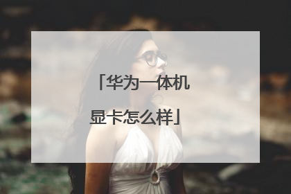 华为一体机显卡怎么样