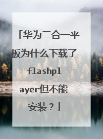 华为二合一平板为什么下载了flashplayer但不能安装?