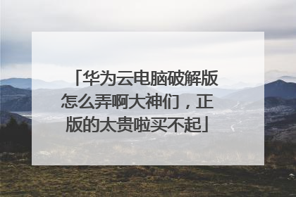 华为云电脑破解版怎么弄啊大神们，正版的太贵啦买不起