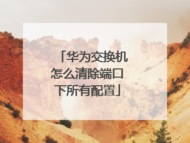 华为交换机怎么清除端口下所有配置