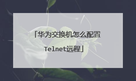 华为交换机怎么配置Telnet远程