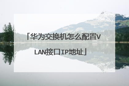 华为交换机怎么配置VLAN接口IP地址