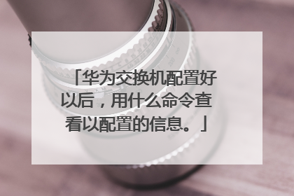 华为交换机配置好以后,用什么命令查看以配置的信息。