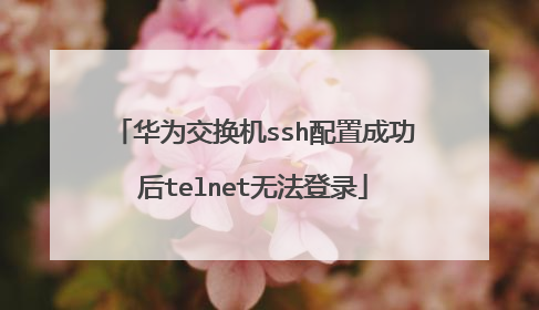 华为交换机ssh配置成功后telnet无法登录