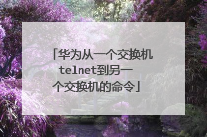 华为从一个交换机telnet到另一个交换机的命令