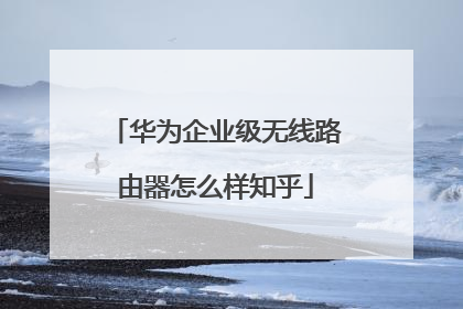 华为企业级无线路由器怎么样知乎