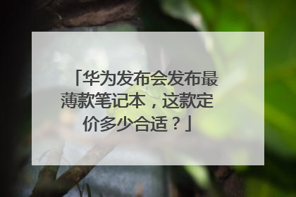 华为发布会发布最薄款笔记本，这款定价多少合适？
