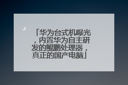 华为台式机曝光，内置华为自主研发的鲲鹏处理器，真正的国产电脑