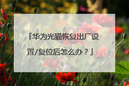 华为光猫恢复出厂设置/复位后怎么办?