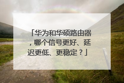 华为和华硕路由器,哪个信号更好、延迟更低、更稳定?