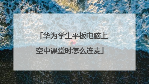 华为学生平板电脑上空中课堂时怎么连麦