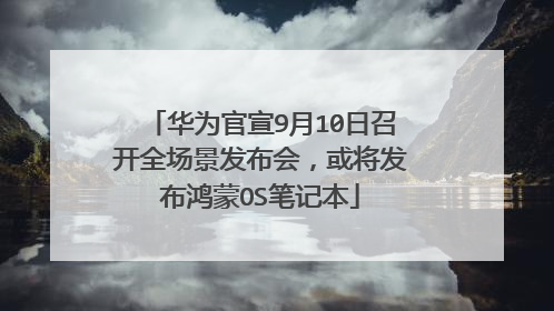华为官宣9月10日召开全场景发布会，或将发布鸿蒙OS笔记本