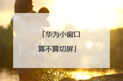 华为小窗口算不算切屏