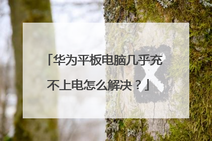 华为平板电脑几乎充不上电怎么解决?
