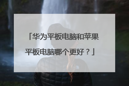 华为平板电脑和苹果平板电脑哪个更好?