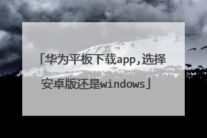 华为平板下载app,选择安卓版还是windows