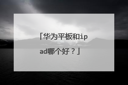 华为平板和ipad哪个好？