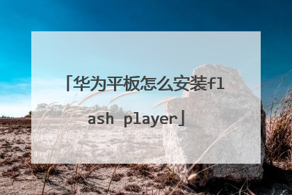 华为平板怎么安装flash player