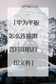 华为平板怎么连接惠普打印机打印文件