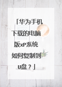 华为手机下载的电脑版xP系统如何复制到U盘?