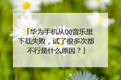 华为手机从QQ音乐里下载失败，试了很多次都不行是什么原因？
