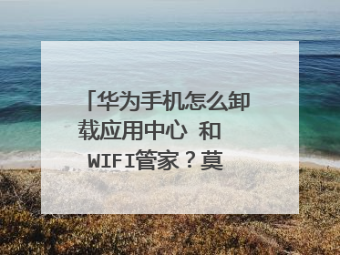 华为手机怎么卸载应用中心 和 WIFI管家?莫名其妙就安上了。 还出现一个悬浮球,想要卸载