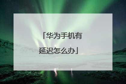 华为手机有延迟怎么办