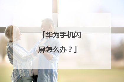 华为手机闪屏怎么办？