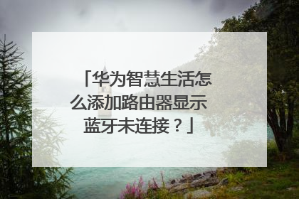 华为智慧生活怎么添加路由器显示蓝牙未连接？