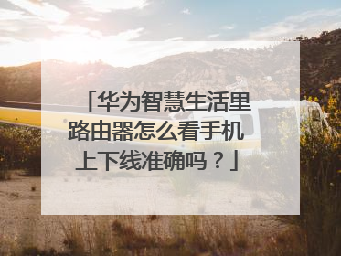 华为智慧生活里路由器怎么看手机上下线准确吗?