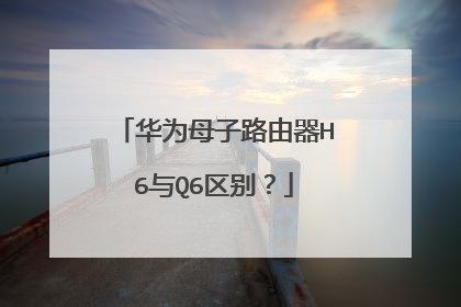 华为母子路由器H6与Q6区别？