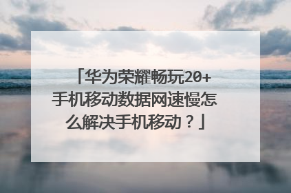 华为荣耀畅玩20+手机移动数据网速慢怎么解决手机移动?